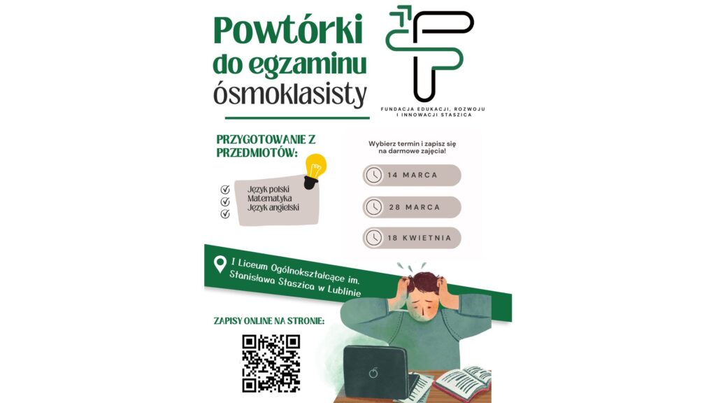 Plakat informacyjny o darmowych powtórkach do egzaminu ósmoklasisty z języka polskiego, matematyki i języka angielskiego organizowanych przez Fundację Edukacji, Rozwoju i Innowacji Staszica w I Liceum Ogólnokształcącym im. Stanisława Staszica w Lublinie. Podane terminy zajęć: 14 marca, 28 marca i 18 kwietnia. Na plakacie znajduje się także kod QR do zapisów online oraz ilustracja ucznia siedzącego przy laptopie z książką, trzymającego się za głowę.